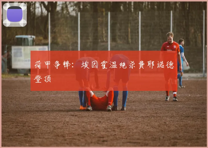 荷甲争锋：埃因霍温绝杀费耶诺德登顶