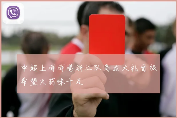 中超上海海港浙江队乌龙大礼晋级希望火药味十足