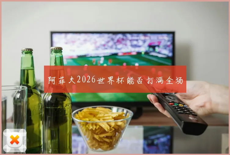 阿菲夫2026世界杯能否打满全场