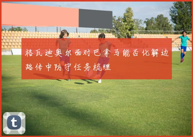 格瓦迪奥尔面对巴拿马能否化解边路传中防守任务梳理