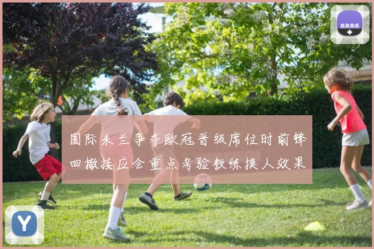 国际米兰争夺欧冠晋级席位时前锋回撤接应会重点考验教练换人效果