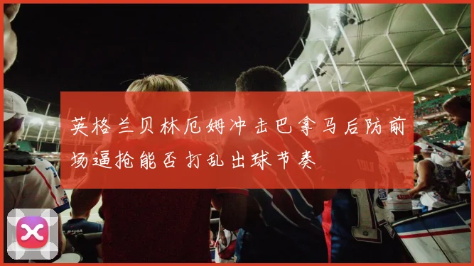 英格兰贝林厄姆冲击巴拿马后防前场逼抢能否打乱出球节奏