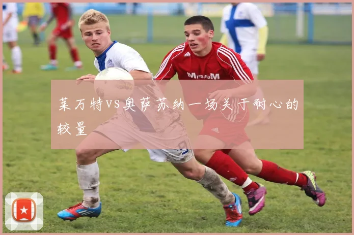莱万特vs奥萨苏纳一场关于耐心的较量
