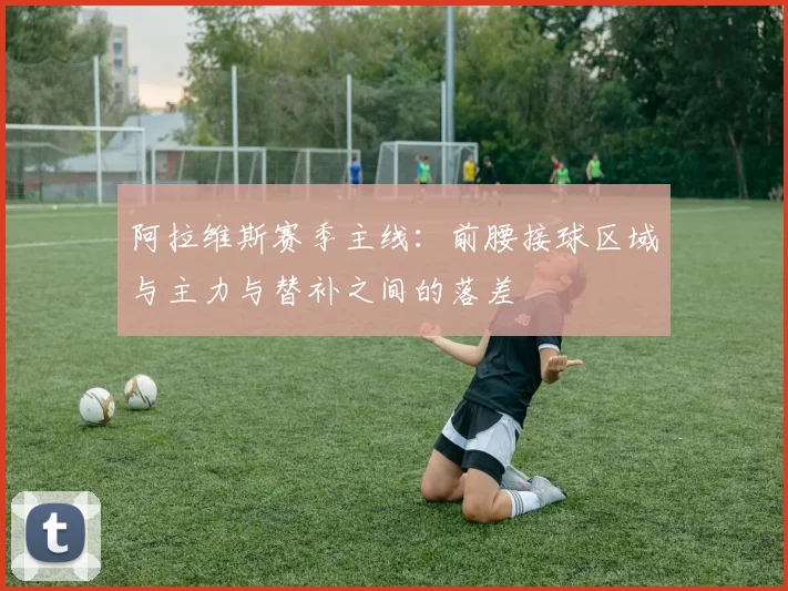 阿拉维斯赛季主线：前腰接球区域与主力与替补之间的落差