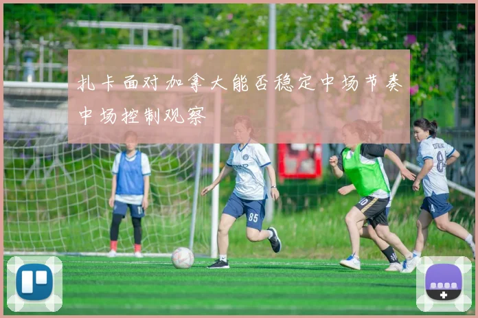 扎卡面对加拿大能否稳定中场节奏中场控制观察