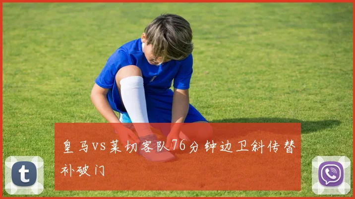 皇马vs莱切客队76分钟边卫斜传替补破门
