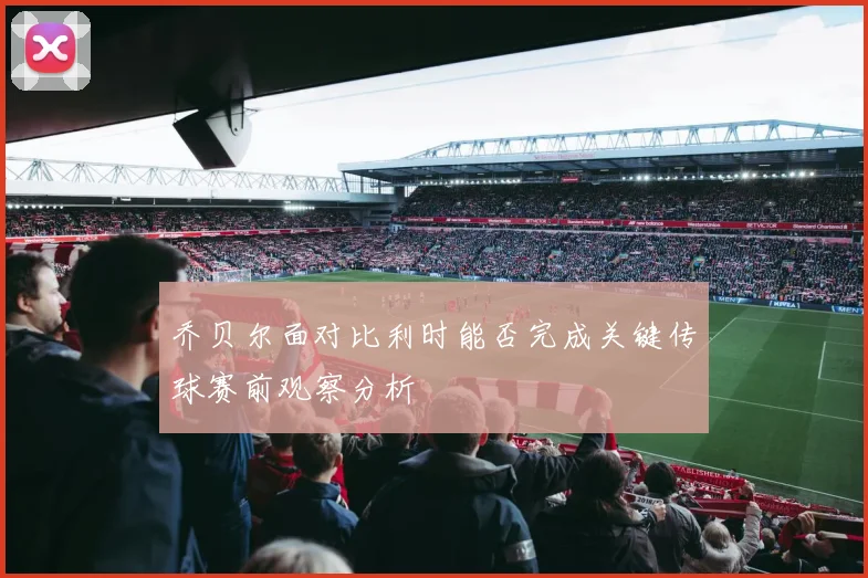 乔贝尔面对比利时能否完成关键传球赛前观察分析