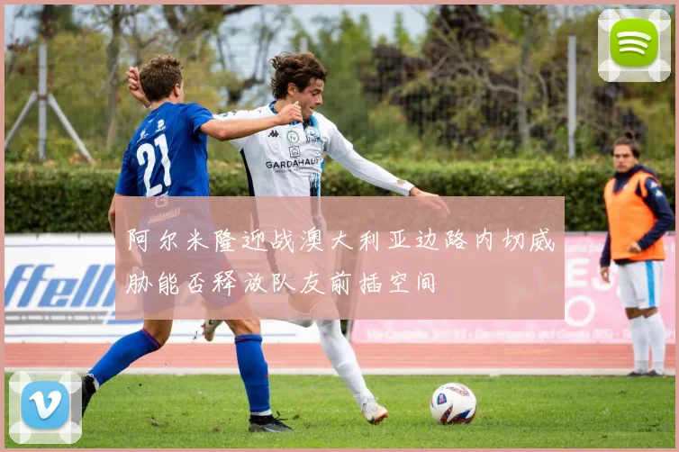 阿尔米隆迎战澳大利亚边路内切威胁能否释放队友前插空间